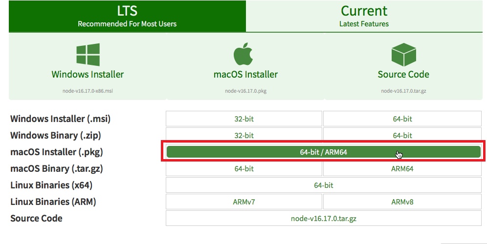 Tela do site de download do Node. Temos o design de uma tabela. A primeira linha tem duas colunas: a primeira, em fundo verde, com o texto em fonte branca “LTS - Recommended For Most Users”, e a segunda, em um fundo verde claríssimo, com texto em fonte verde mais escura, escrito “Current - Latest Features. Na próxima linha, há três ícones também com fundo verde claríssimo e texto verde mais escuro, dos Sistemas Operacionais, com os respectivos textos abaixo deles: o ícone do Windows, e o texto “Windows Installer”, o ícone do macOS e o texto “macOS Installer”, e o ícone de um cubo, representando o Source Code, com o texto “Source Code”. Na parte de baixo, há uma lista à esquerda dos possíveis downloads,um abaixo do outro. Já do lado direito, há uma coluna com números referentes a cada possível download.Windows Installer(.msi) - há duas colunas à direita, com as opções 32-bit e 64-bitWindows Binary(.zip) - há duas colunas à direita, com as opções 32-bit e 64-bitmacOS Installer(.pkg) - há uma coluna à direita, com a opção 64-bit/ARM64. Essa coluna tem a fonte verde com o texto branco e está marcada por um retângulo vermelho, pois é a opção que deve ser escolhida.macOS Binary(.tar.gz) - há duas colunas à direita, com as opções 64-bit e ARM64Linux Binaries(x64) - há uma coluna à direita, com a opção 64-bitLinux Binaries(ARM) - há duas colunas à direita, com as opções 32-bit e 64-bitSource Code - há uma coluna à direita, com a opção node-v16.17.0.tar.gzAo lado de cada opção, há as indicações de cada formato, com o fundo verde e o texto branco