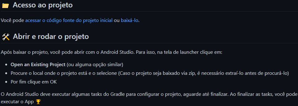 Parte do README do repositório Android com Kotlin, com os textos: “Acesso ao projeto: Você pode acessar o código fonte do projeto inicial ou baixá-lo. Abrir e rodar o projeto: Após baixar o projeto, você pode abrir com o Android Studio. Para isso, na tela de launcher clique em: - Open an Existing Project (ou alguma opção similar); - Procure o local onde o projeto está e o selecione (Caso o projeto seja baixado via zip, é necessário extraí-lo antes de procurá-lo); - Por fim clique em OK; O Android Studio deve executar algumas tasks do Gradle para configurar o projeto, aguarde até finalizar. Ao finalizar as tasks, você pode executar o App”